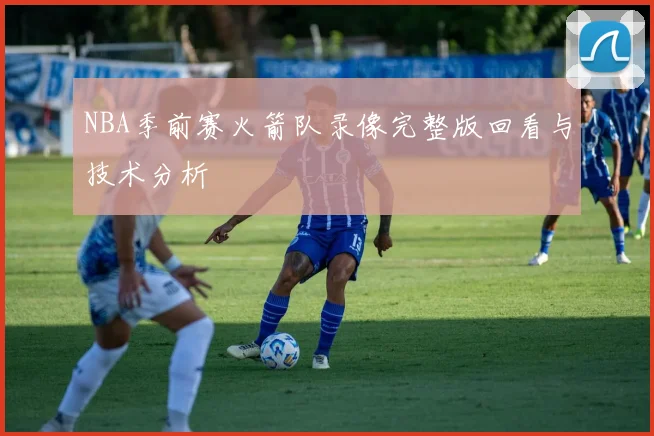 NBA季前赛火箭队录像完整版回看与技术分析