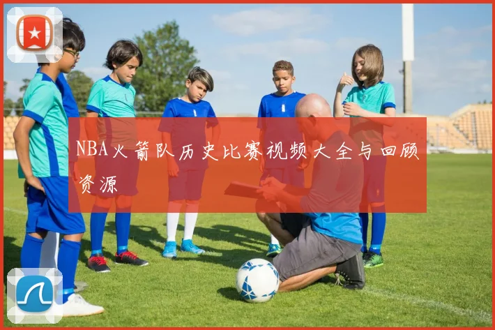NBA火箭队历史比赛视频大全与回顾资源