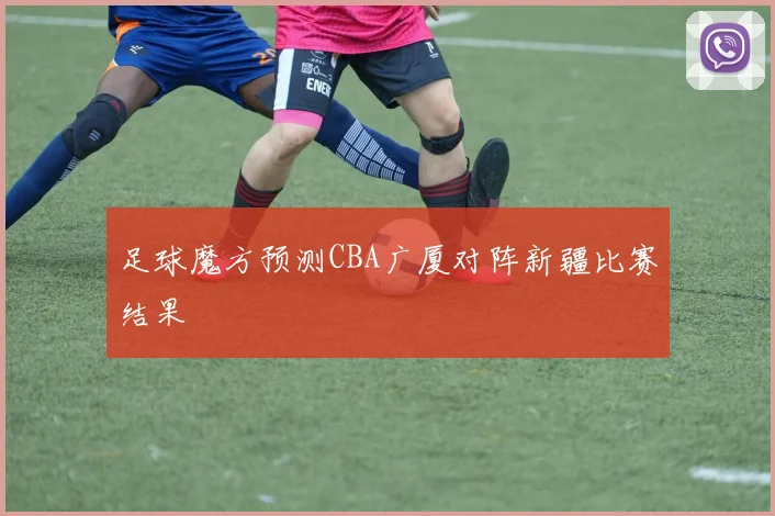 足球魔方预测CBA广厦对阵新疆比赛结果