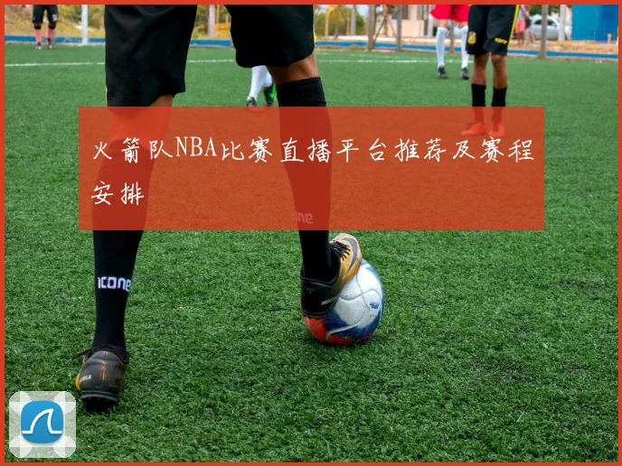 火箭队NBA比赛直播平台推荐及赛程安排