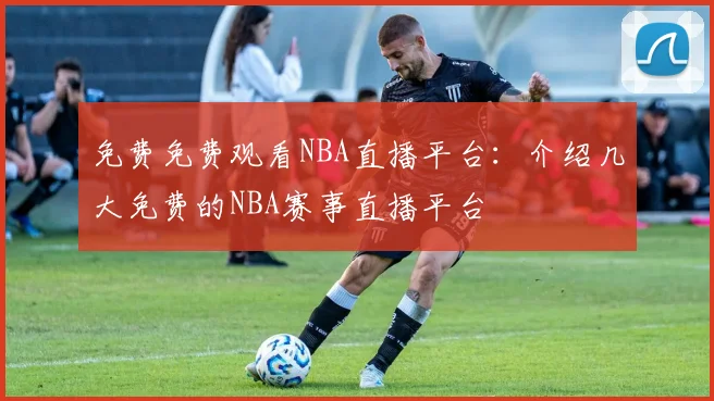 免费免费观看NBA直播平台：介绍几大免费的NBA赛事直播平台