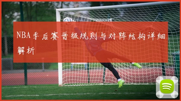 NBA季后赛晋级规则与对阵结构详细解析