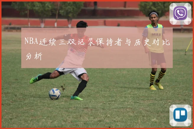 NBA连续三双记录保持者与历史对比分析