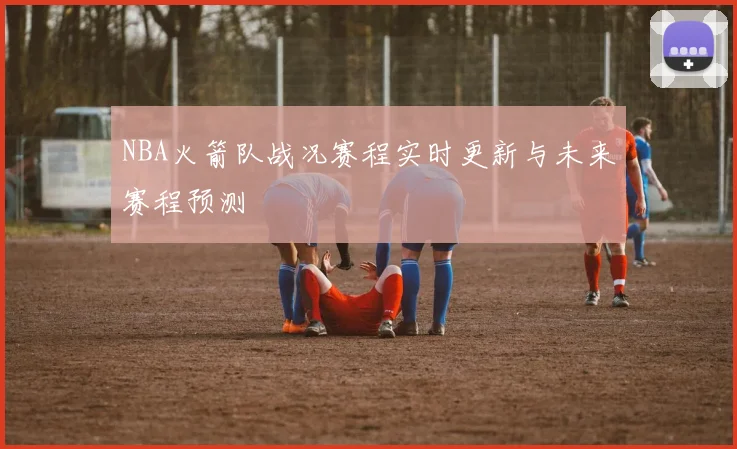 NBA火箭队战况赛程实时更新与未来赛程预测