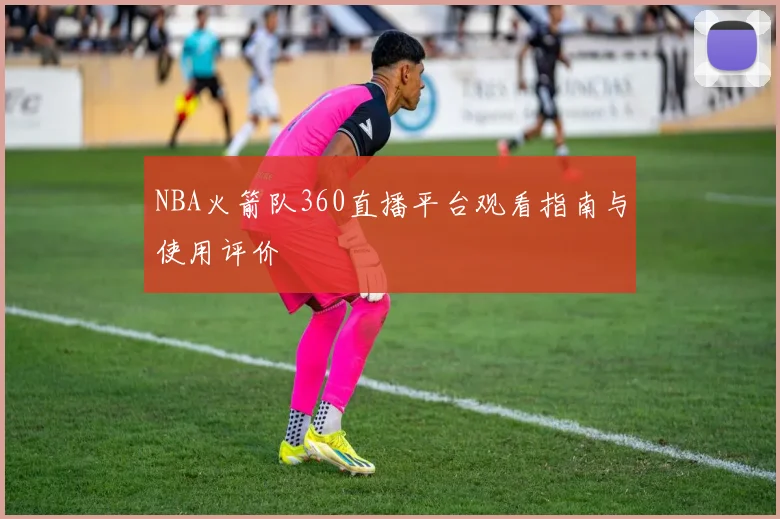 NBA火箭队360直播平台观看指南与使用评价